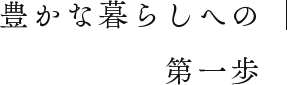 豊かな暮らしへの第一歩